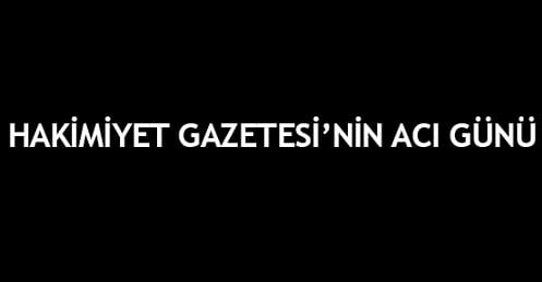 HAKİMİYET GAZETESİ’NİN ACI GÜNÜ