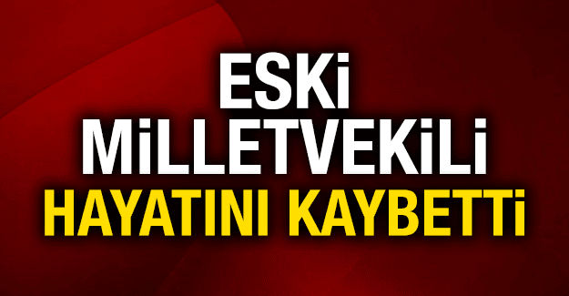 ESKİ MİLLETVEKİLİ YAŞAMINI YİTİRDİ